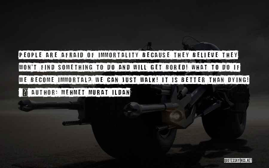 Mehmet Murat Ildan Quotes: People Are Afraid Of Immortality Because They Believe They Won't Find Something To Do And Will Get Bored! What To