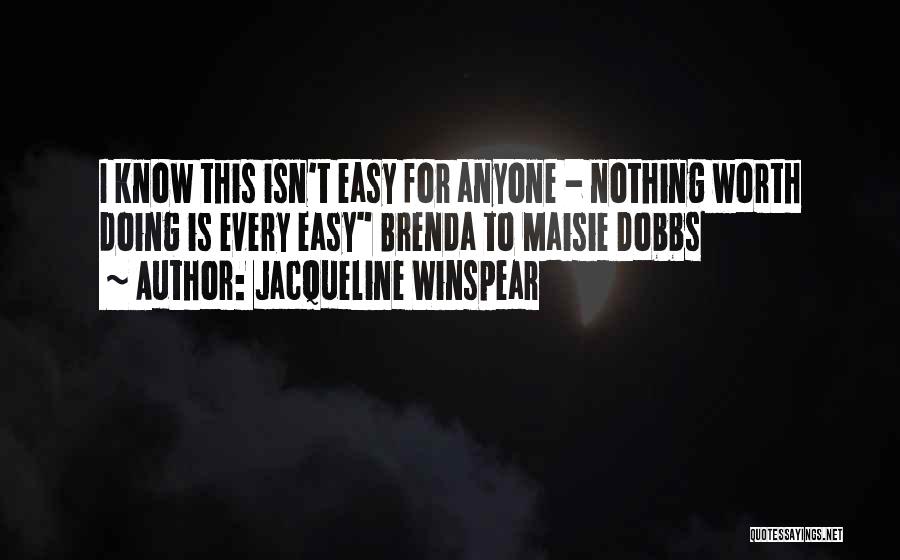 Jacqueline Winspear Quotes: I Know This Isn't Easy For Anyone - Nothing Worth Doing Is Every Easy Brenda To Maisie Dobbs