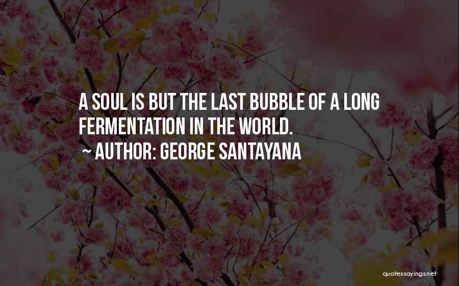 George Santayana Quotes: A Soul Is But The Last Bubble Of A Long Fermentation In The World.