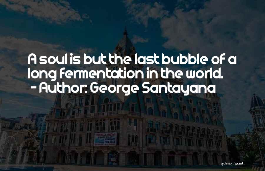 George Santayana Quotes: A Soul Is But The Last Bubble Of A Long Fermentation In The World.