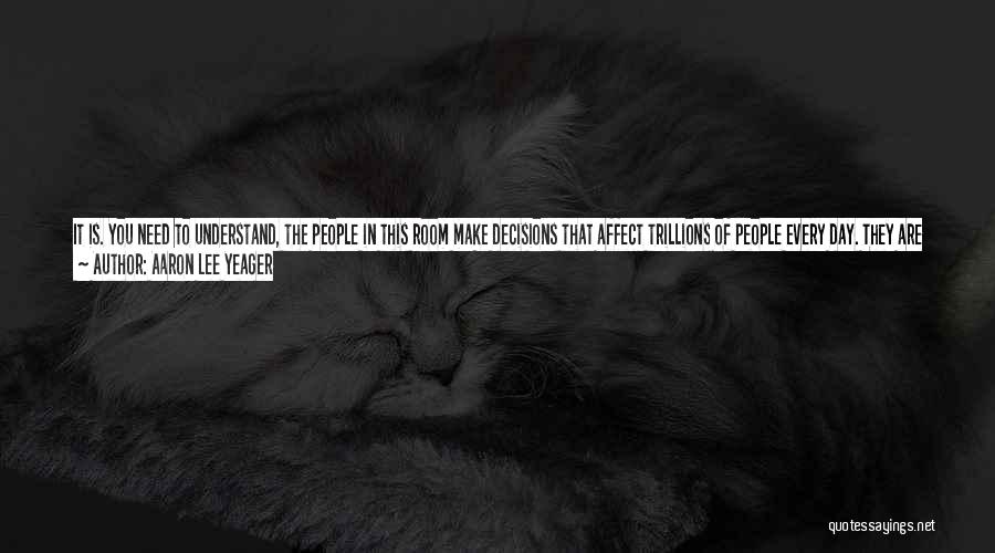 Aaron Lee Yeager Quotes: It Is. You Need To Understand, The People In This Room Make Decisions That Affect Trillions Of People Every Day.