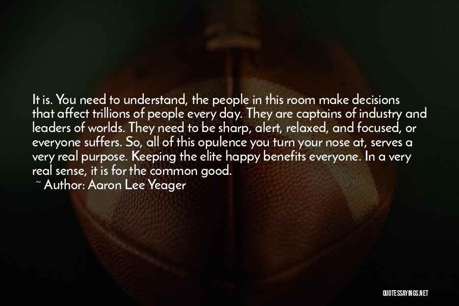 Aaron Lee Yeager Quotes: It Is. You Need To Understand, The People In This Room Make Decisions That Affect Trillions Of People Every Day.