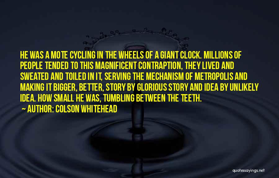 Colson Whitehead Quotes: He Was A Mote Cycling In The Wheels Of A Giant Clock. Millions Of People Tended To This Magnificent Contraption,