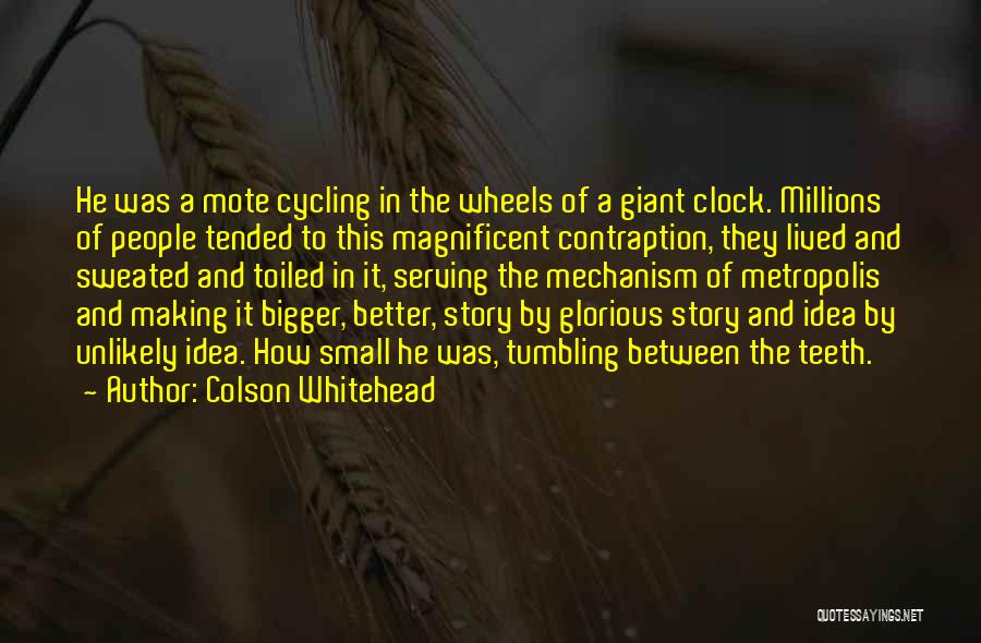 Colson Whitehead Quotes: He Was A Mote Cycling In The Wheels Of A Giant Clock. Millions Of People Tended To This Magnificent Contraption,