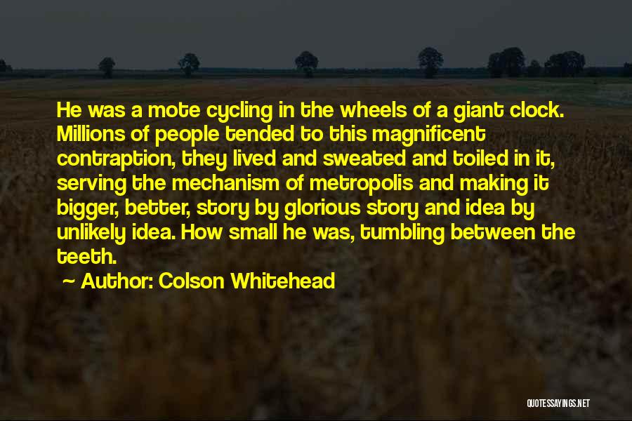 Colson Whitehead Quotes: He Was A Mote Cycling In The Wheels Of A Giant Clock. Millions Of People Tended To This Magnificent Contraption,