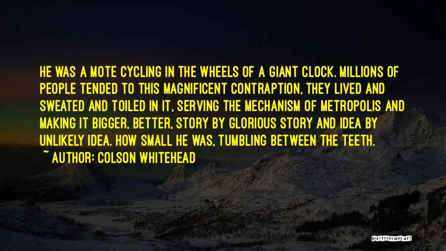 Colson Whitehead Quotes: He Was A Mote Cycling In The Wheels Of A Giant Clock. Millions Of People Tended To This Magnificent Contraption,