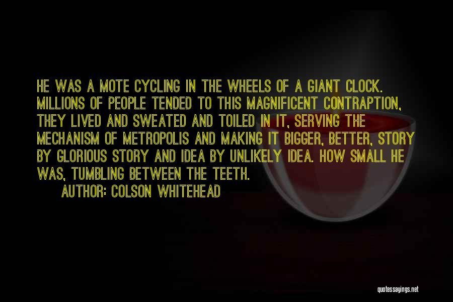 Colson Whitehead Quotes: He Was A Mote Cycling In The Wheels Of A Giant Clock. Millions Of People Tended To This Magnificent Contraption,