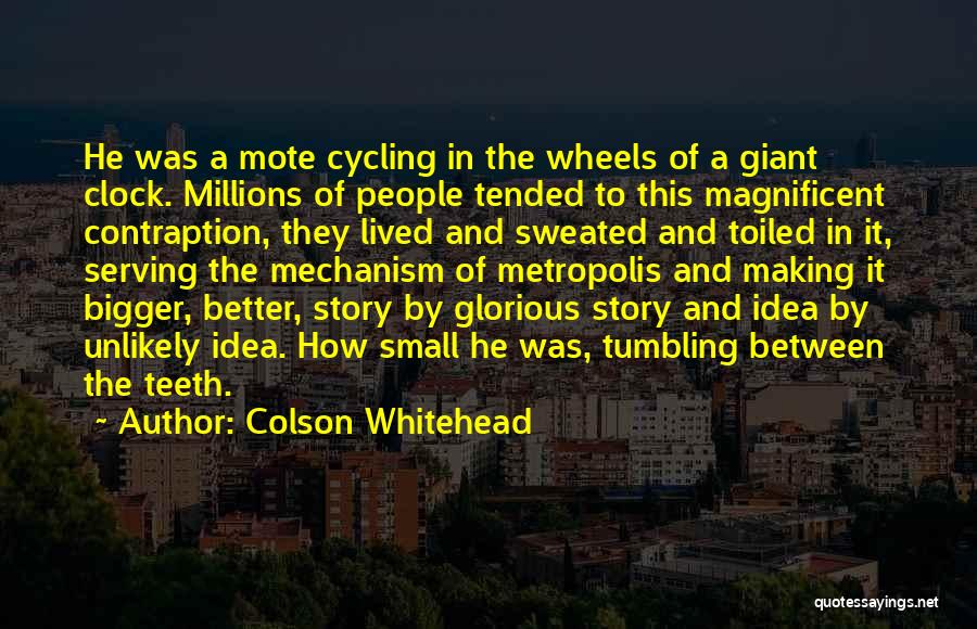 Colson Whitehead Quotes: He Was A Mote Cycling In The Wheels Of A Giant Clock. Millions Of People Tended To This Magnificent Contraption,