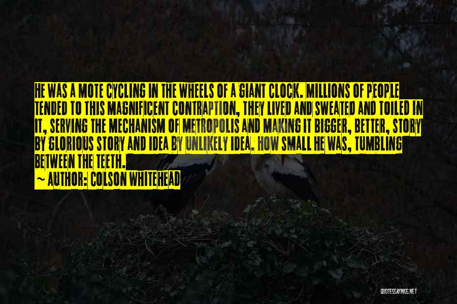 Colson Whitehead Quotes: He Was A Mote Cycling In The Wheels Of A Giant Clock. Millions Of People Tended To This Magnificent Contraption,