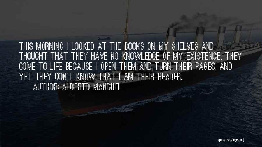 Alberto Manguel Quotes: This Morning I Looked At The Books On My Shelves And Thought That They Have No Knowledge Of My Existence.