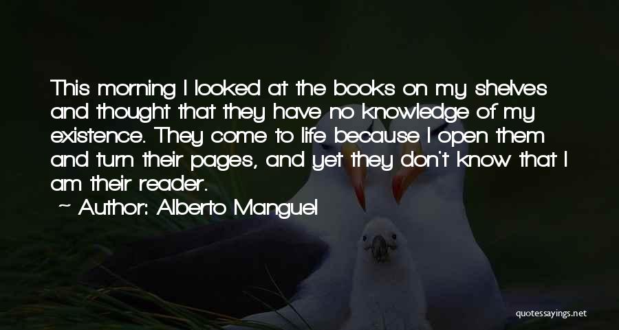 Alberto Manguel Quotes: This Morning I Looked At The Books On My Shelves And Thought That They Have No Knowledge Of My Existence.