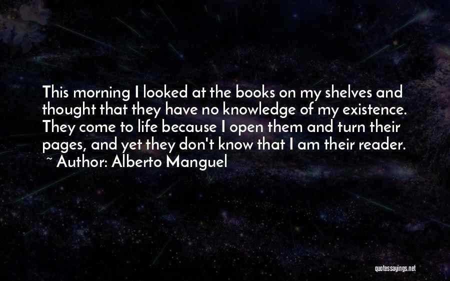Alberto Manguel Quotes: This Morning I Looked At The Books On My Shelves And Thought That They Have No Knowledge Of My Existence.