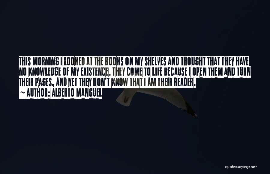 Alberto Manguel Quotes: This Morning I Looked At The Books On My Shelves And Thought That They Have No Knowledge Of My Existence.
