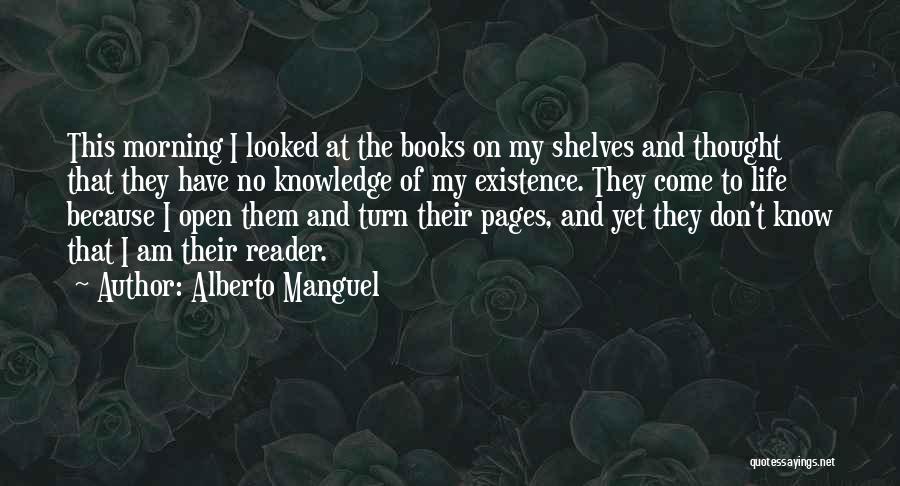 Alberto Manguel Quotes: This Morning I Looked At The Books On My Shelves And Thought That They Have No Knowledge Of My Existence.