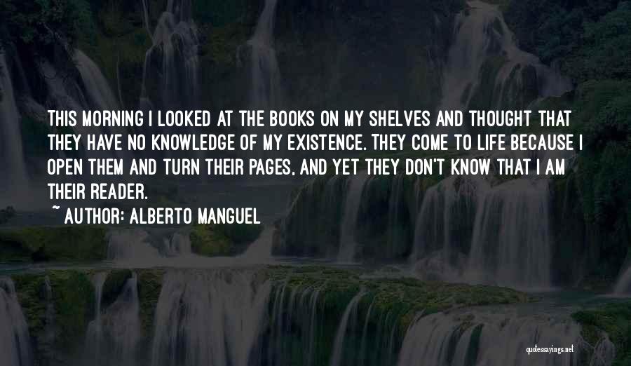 Alberto Manguel Quotes: This Morning I Looked At The Books On My Shelves And Thought That They Have No Knowledge Of My Existence.