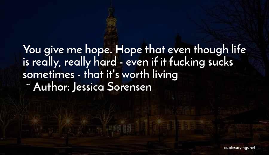 Jessica Sorensen Quotes: You Give Me Hope. Hope That Even Though Life Is Really, Really Hard - Even If It Fucking Sucks Sometimes