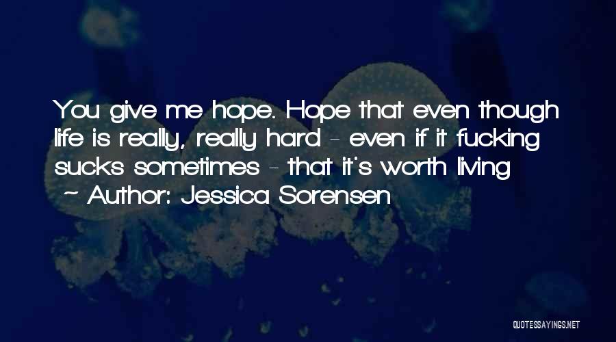 Jessica Sorensen Quotes: You Give Me Hope. Hope That Even Though Life Is Really, Really Hard - Even If It Fucking Sucks Sometimes