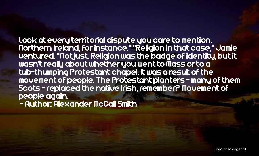 Alexander McCall Smith Quotes: Look At Every Territorial Dispute You Care To Mention. Northern Ireland, For Instance. Religion In That Case, Jamie Ventured. Not