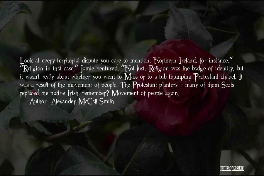 Alexander McCall Smith Quotes: Look At Every Territorial Dispute You Care To Mention. Northern Ireland, For Instance. Religion In That Case, Jamie Ventured. Not