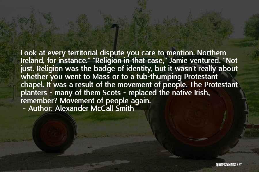 Alexander McCall Smith Quotes: Look At Every Territorial Dispute You Care To Mention. Northern Ireland, For Instance. Religion In That Case, Jamie Ventured. Not