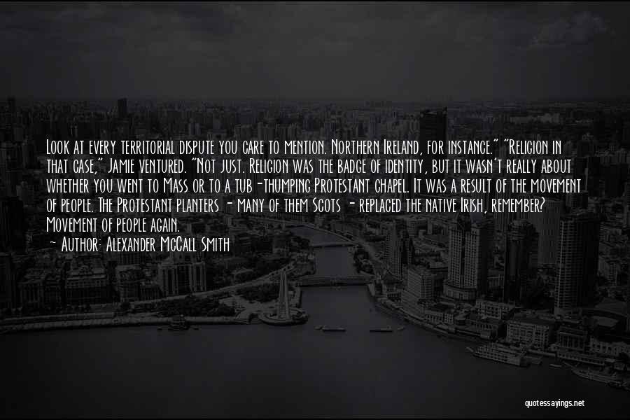 Alexander McCall Smith Quotes: Look At Every Territorial Dispute You Care To Mention. Northern Ireland, For Instance. Religion In That Case, Jamie Ventured. Not