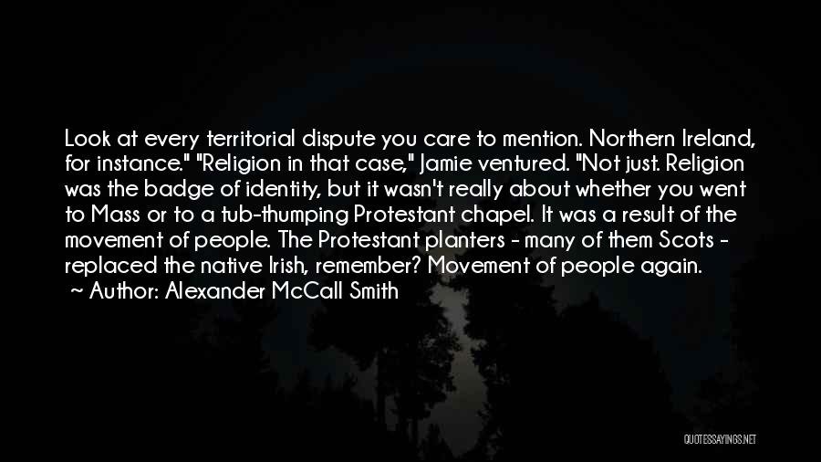 Alexander McCall Smith Quotes: Look At Every Territorial Dispute You Care To Mention. Northern Ireland, For Instance. Religion In That Case, Jamie Ventured. Not