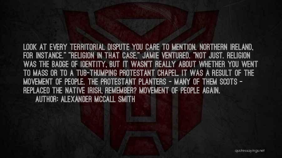 Alexander McCall Smith Quotes: Look At Every Territorial Dispute You Care To Mention. Northern Ireland, For Instance. Religion In That Case, Jamie Ventured. Not