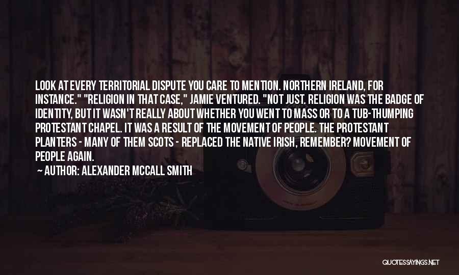 Alexander McCall Smith Quotes: Look At Every Territorial Dispute You Care To Mention. Northern Ireland, For Instance. Religion In That Case, Jamie Ventured. Not