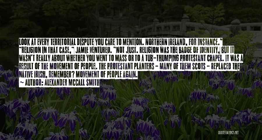 Alexander McCall Smith Quotes: Look At Every Territorial Dispute You Care To Mention. Northern Ireland, For Instance. Religion In That Case, Jamie Ventured. Not