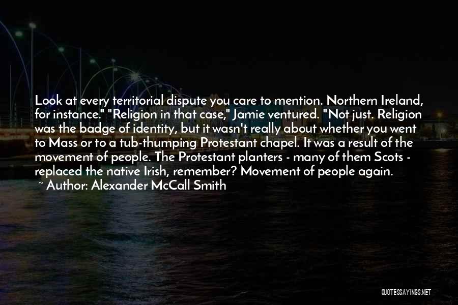 Alexander McCall Smith Quotes: Look At Every Territorial Dispute You Care To Mention. Northern Ireland, For Instance. Religion In That Case, Jamie Ventured. Not