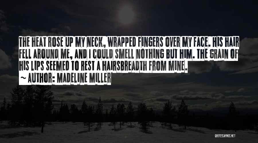 Madeline Miller Quotes: The Heat Rose Up My Neck, Wrapped Fingers Over My Face. His Hair Fell Around Me, And I Could Smell