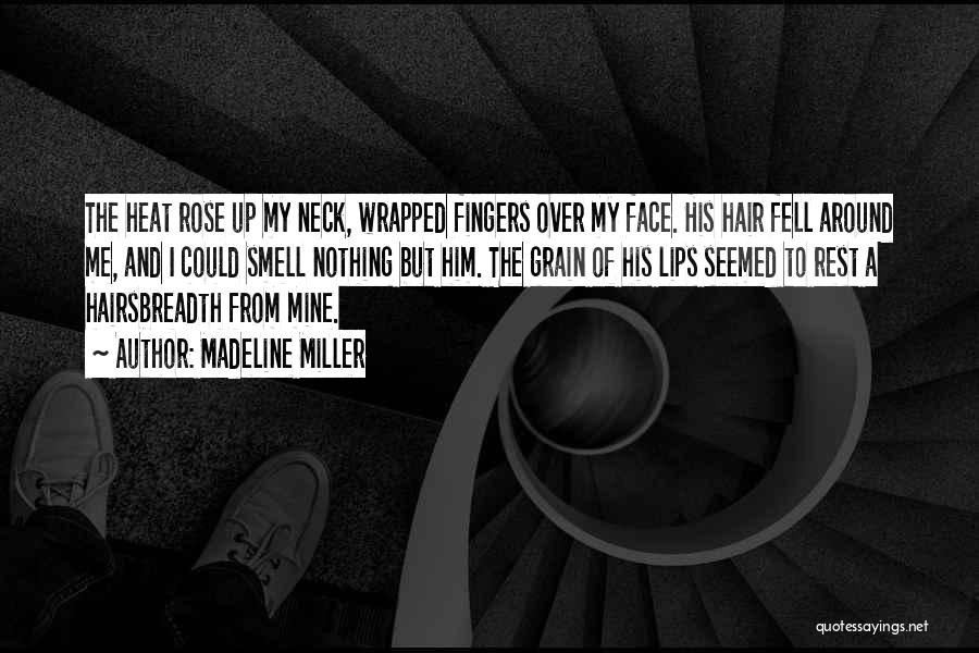 Madeline Miller Quotes: The Heat Rose Up My Neck, Wrapped Fingers Over My Face. His Hair Fell Around Me, And I Could Smell