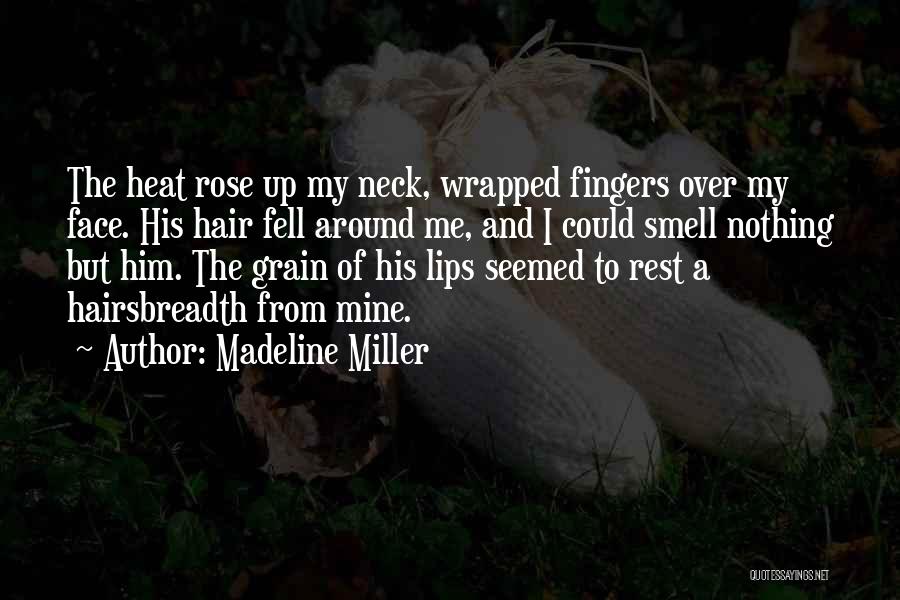 Madeline Miller Quotes: The Heat Rose Up My Neck, Wrapped Fingers Over My Face. His Hair Fell Around Me, And I Could Smell