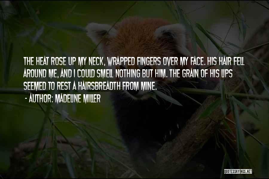 Madeline Miller Quotes: The Heat Rose Up My Neck, Wrapped Fingers Over My Face. His Hair Fell Around Me, And I Could Smell