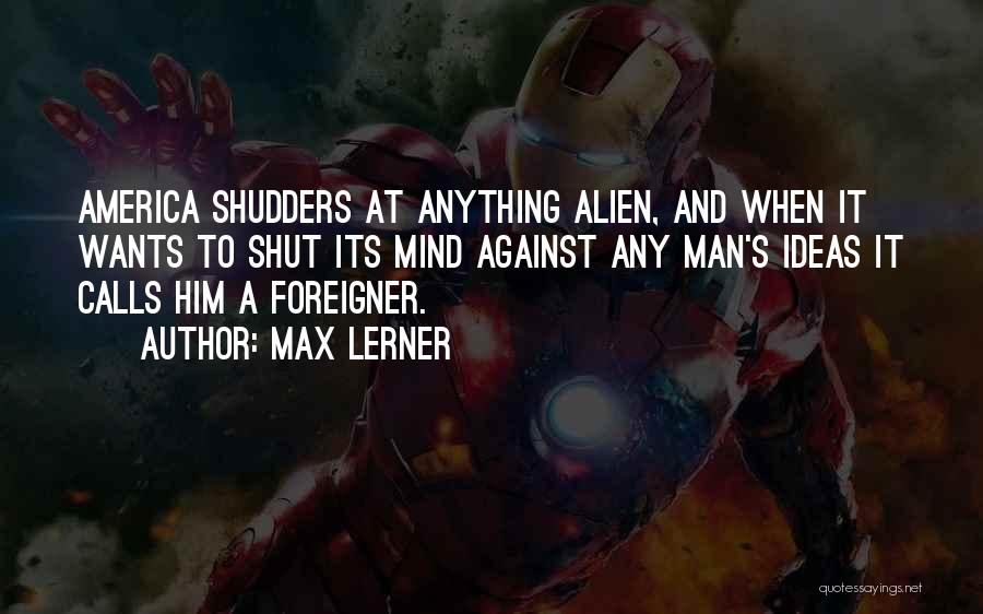 Max Lerner Quotes: America Shudders At Anything Alien, And When It Wants To Shut Its Mind Against Any Man's Ideas It Calls Him