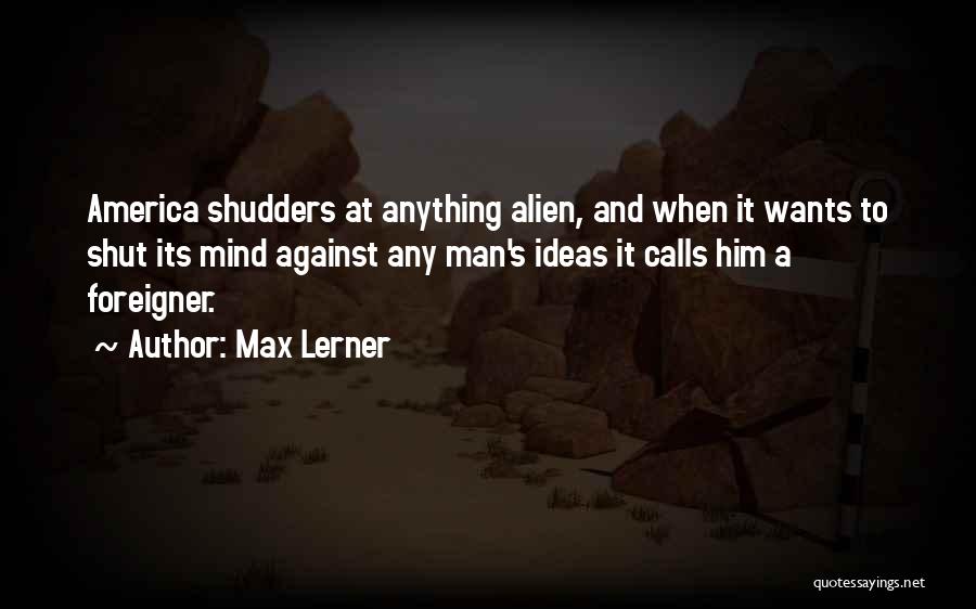 Max Lerner Quotes: America Shudders At Anything Alien, And When It Wants To Shut Its Mind Against Any Man's Ideas It Calls Him