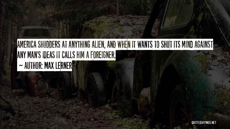 Max Lerner Quotes: America Shudders At Anything Alien, And When It Wants To Shut Its Mind Against Any Man's Ideas It Calls Him
