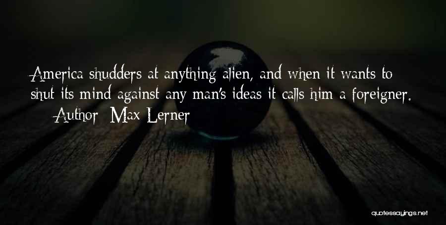 Max Lerner Quotes: America Shudders At Anything Alien, And When It Wants To Shut Its Mind Against Any Man's Ideas It Calls Him