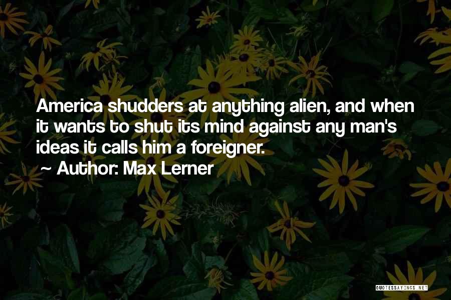 Max Lerner Quotes: America Shudders At Anything Alien, And When It Wants To Shut Its Mind Against Any Man's Ideas It Calls Him
