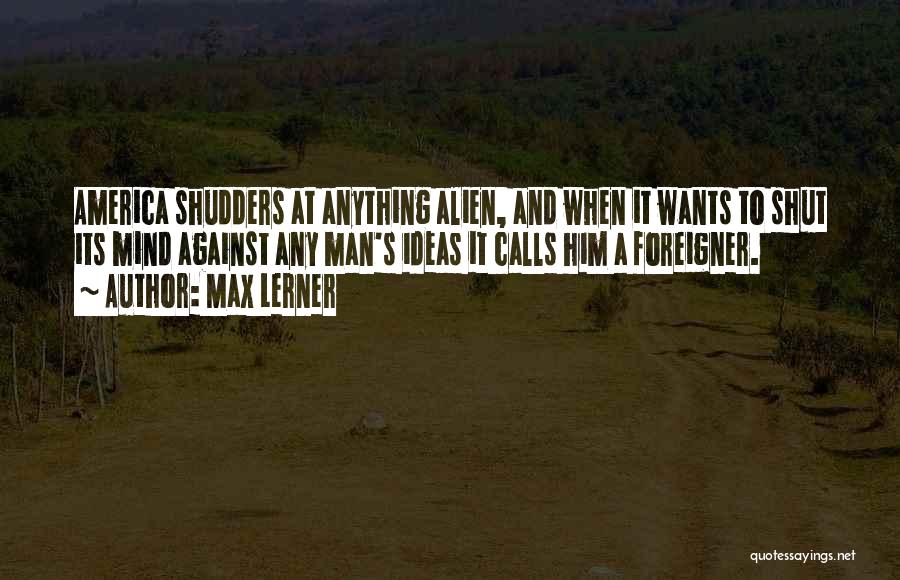Max Lerner Quotes: America Shudders At Anything Alien, And When It Wants To Shut Its Mind Against Any Man's Ideas It Calls Him