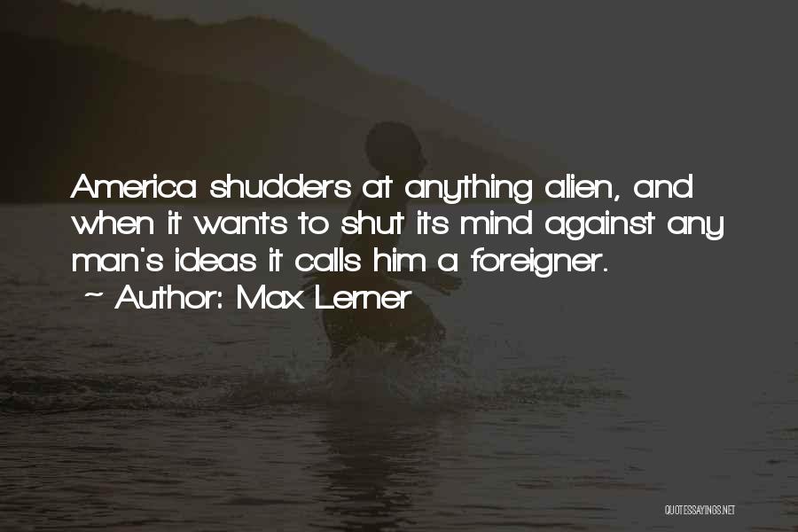 Max Lerner Quotes: America Shudders At Anything Alien, And When It Wants To Shut Its Mind Against Any Man's Ideas It Calls Him