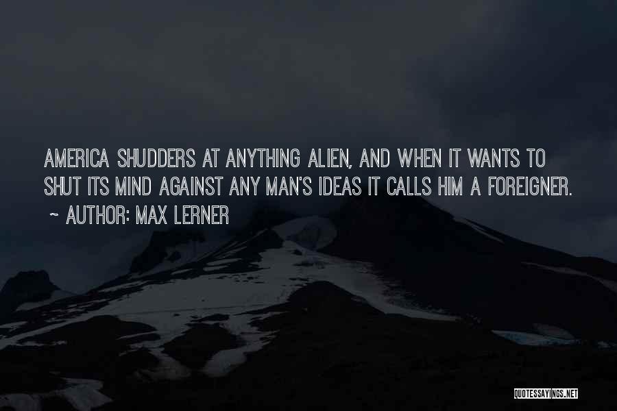 Max Lerner Quotes: America Shudders At Anything Alien, And When It Wants To Shut Its Mind Against Any Man's Ideas It Calls Him