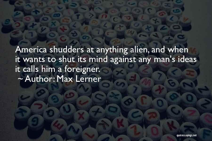 Max Lerner Quotes: America Shudders At Anything Alien, And When It Wants To Shut Its Mind Against Any Man's Ideas It Calls Him