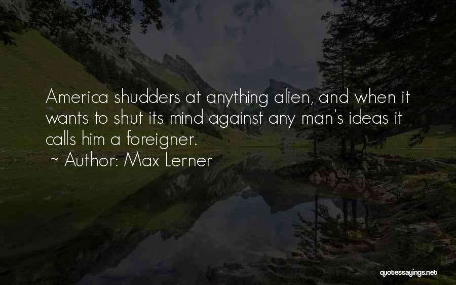 Max Lerner Quotes: America Shudders At Anything Alien, And When It Wants To Shut Its Mind Against Any Man's Ideas It Calls Him