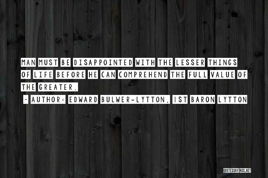 Edward Bulwer-Lytton, 1st Baron Lytton Quotes: Man Must Be Disappointed With The Lesser Things Of Life Before He Can Comprehend The Full Value Of The Greater.