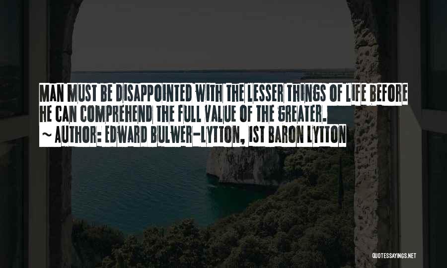 Edward Bulwer-Lytton, 1st Baron Lytton Quotes: Man Must Be Disappointed With The Lesser Things Of Life Before He Can Comprehend The Full Value Of The Greater.