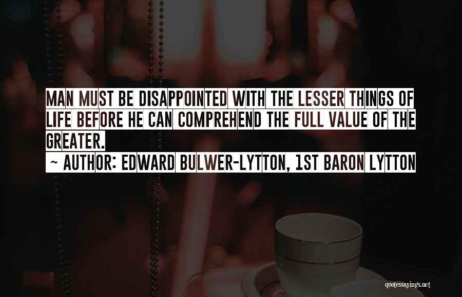 Edward Bulwer-Lytton, 1st Baron Lytton Quotes: Man Must Be Disappointed With The Lesser Things Of Life Before He Can Comprehend The Full Value Of The Greater.