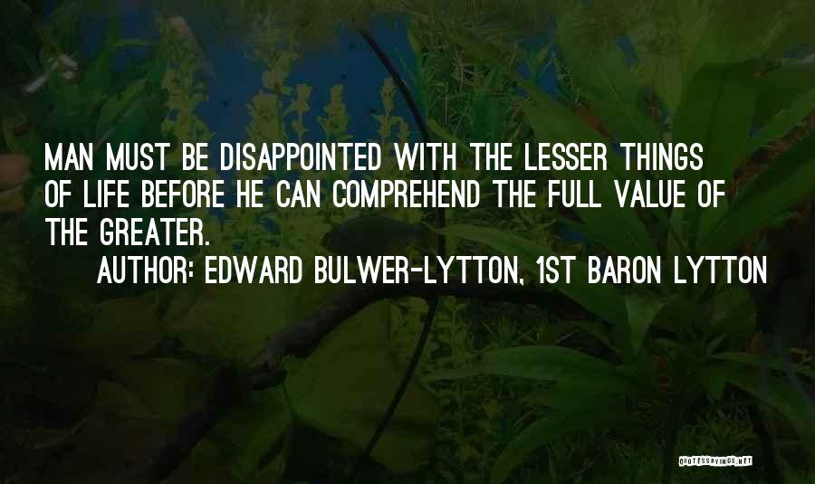 Edward Bulwer-Lytton, 1st Baron Lytton Quotes: Man Must Be Disappointed With The Lesser Things Of Life Before He Can Comprehend The Full Value Of The Greater.