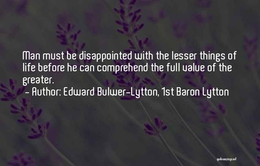 Edward Bulwer-Lytton, 1st Baron Lytton Quotes: Man Must Be Disappointed With The Lesser Things Of Life Before He Can Comprehend The Full Value Of The Greater.