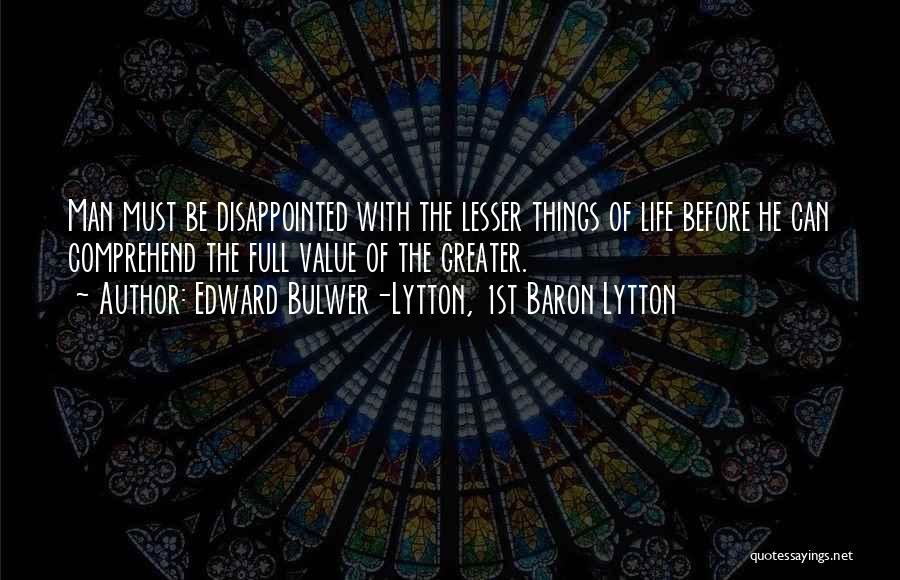 Edward Bulwer-Lytton, 1st Baron Lytton Quotes: Man Must Be Disappointed With The Lesser Things Of Life Before He Can Comprehend The Full Value Of The Greater.